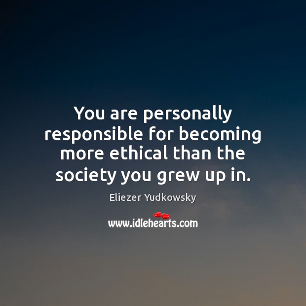 You are personally responsible for becoming more ethical than the society you grew up in. Eliezer Yudkowsky Picture Quote