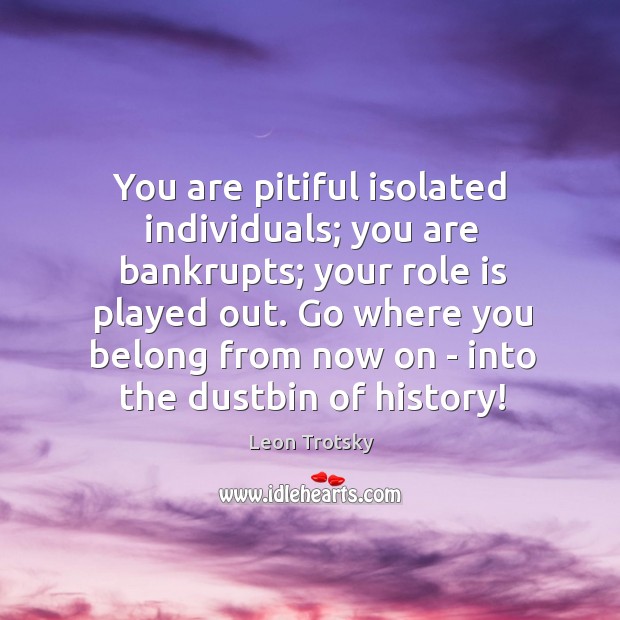 You are pitiful isolated individuals; you are bankrupts; your role is played Image