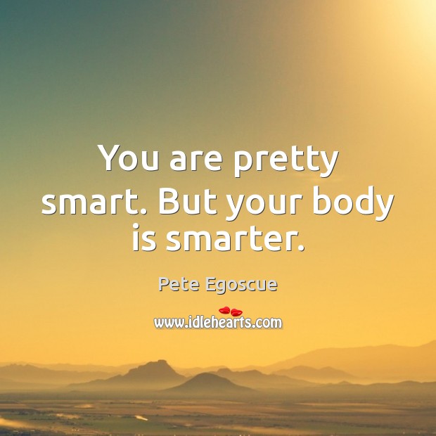 You are pretty smart. But your body is smarter. Image
