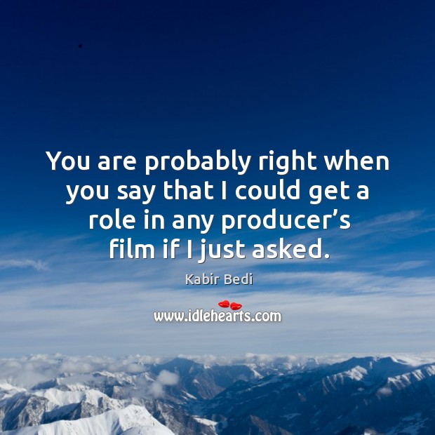 You are probably right when you say that I could get a role in any producer’s film if I just asked. Kabir Bedi Picture Quote