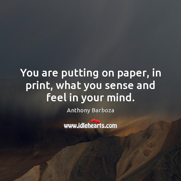 You are putting on paper, in print, what you sense and feel in your mind. Image