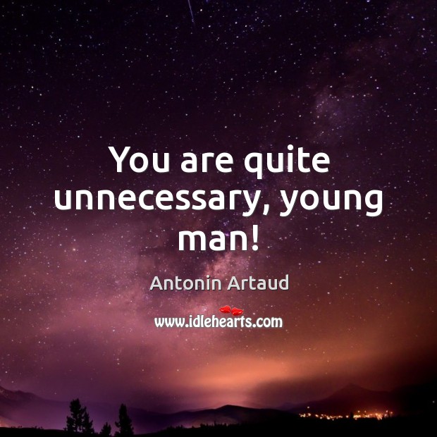 You are quite unnecessary, young man! Antonin Artaud Picture Quote