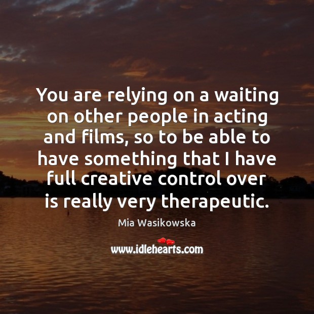 You are relying on a waiting on other people in acting and Mia Wasikowska Picture Quote