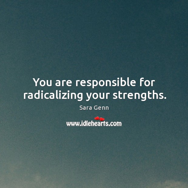 You are responsible for radicalizing your strengths. Sara Genn Picture Quote
