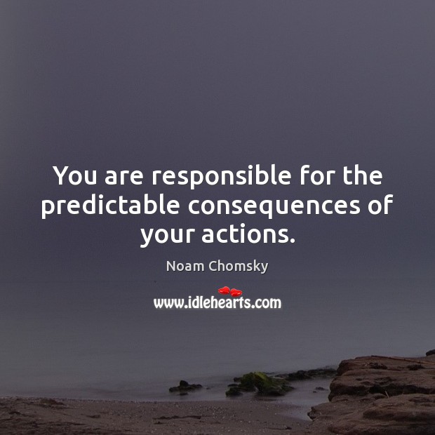 You are responsible for the predictable consequences of your actions. Noam Chomsky Picture Quote