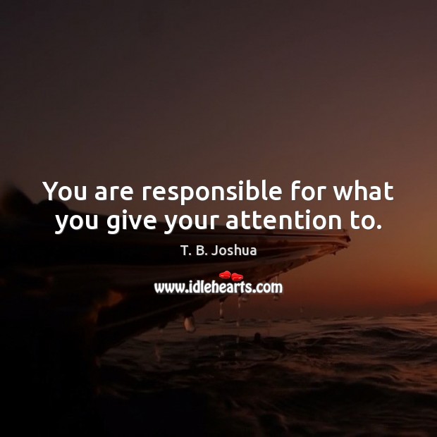 You are responsible for what you give your attention to. T. B. Joshua Picture Quote