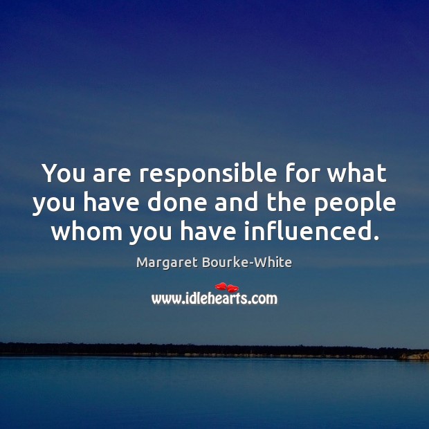 You are responsible for what you have done and the people whom you have influenced. Margaret Bourke-White Picture Quote