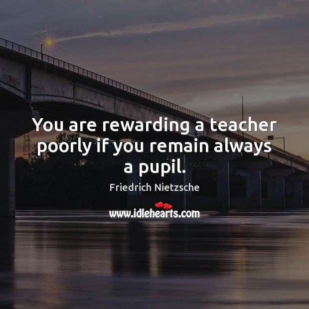 You are rewarding a teacher poorly if you remain always a pupil. Friedrich Nietzsche Picture Quote