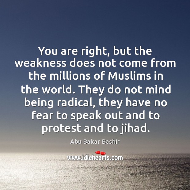 You are right, but the weakness does not come from the millions of muslims in the world. Abu Bakar Bashir Picture Quote