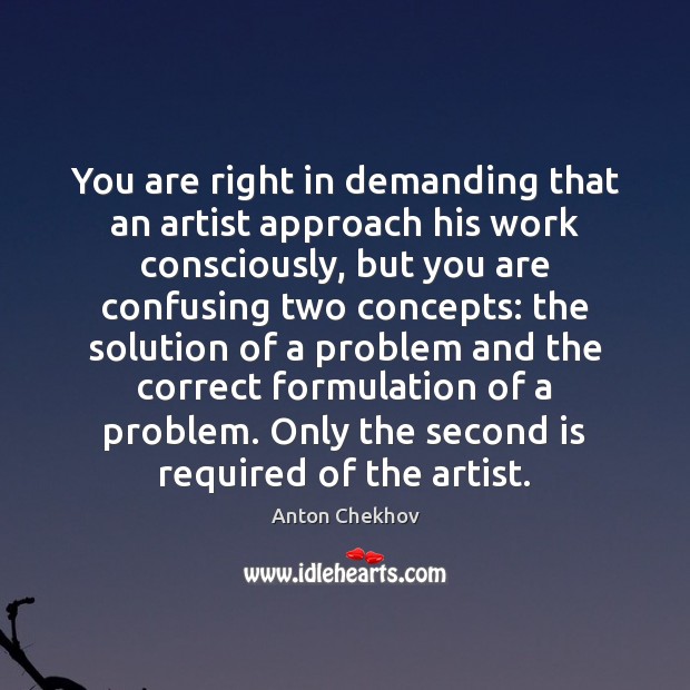 You are right in demanding that an artist approach his work consciously, Anton Chekhov Picture Quote