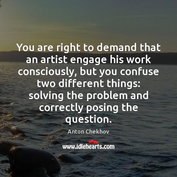 You are right to demand that an artist engage his work consciously, Anton Chekhov Picture Quote