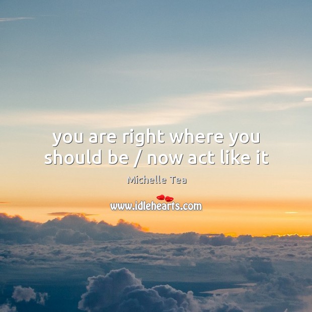 You are right where you should be / now act like it Michelle Tea Picture Quote
