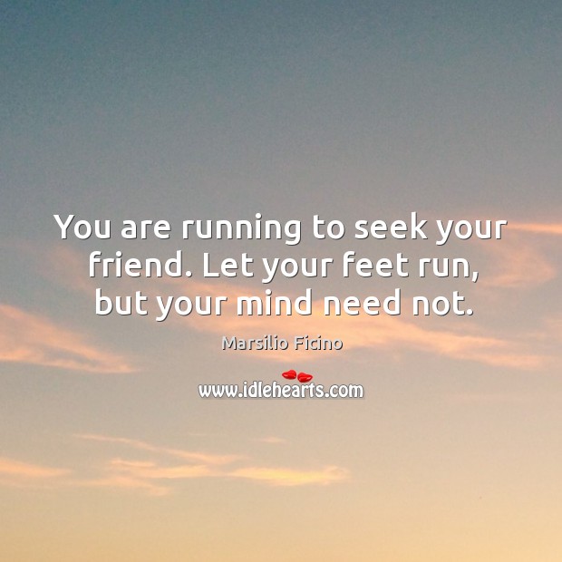 You are running to seek your friend. Let your feet run, but your mind need not. Image