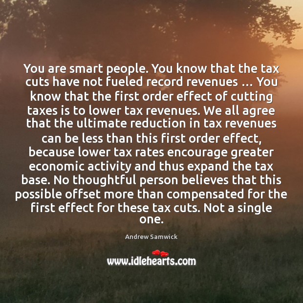 You are smart people. You know that the tax cuts have not Image