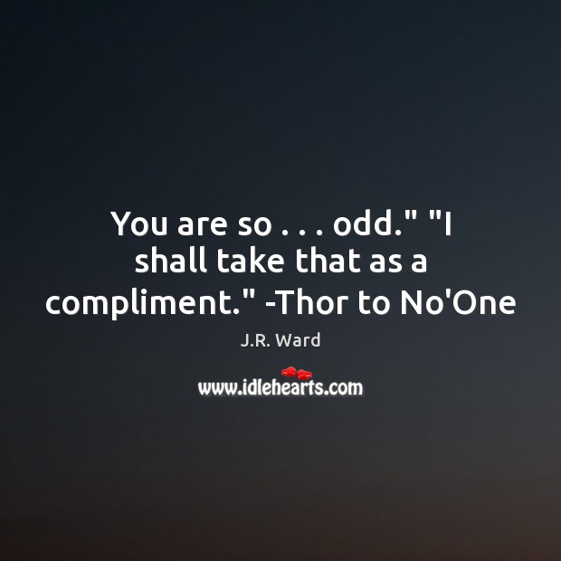 You are so . . . odd.” “I shall take that as a compliment.” -Thor to No’One J.R. Ward Picture Quote