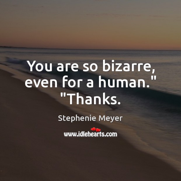 You are so bizarre, even for a human.” “Thanks. Stephenie Meyer Picture Quote