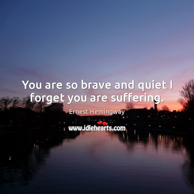 You are so brave and quiet I forget you are suffering. Ernest Hemingway Picture Quote