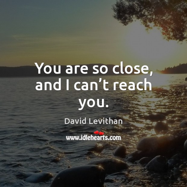 You are so close, and I can’t reach you. David Levithan Picture Quote