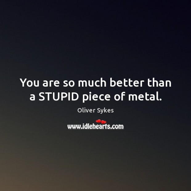 You are so much better than a STUPID piece of metal. Oliver Sykes Picture Quote