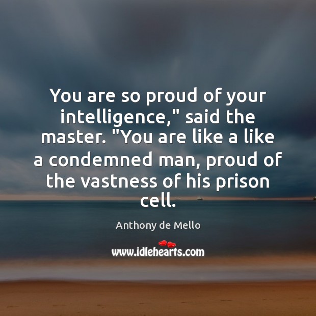 You are so proud of your intelligence,” said the master. “You are Anthony de Mello Picture Quote
