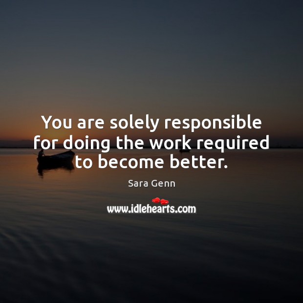 You are solely responsible for doing the work required to become better. Sara Genn Picture Quote