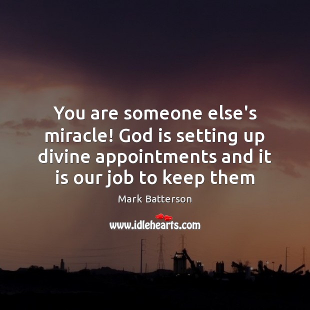 You are someone else’s miracle! God is setting up divine appointments and 