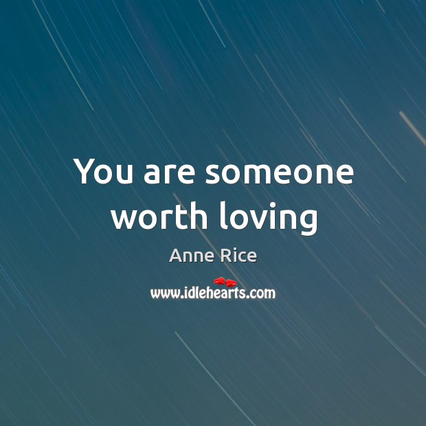 You are someone worth loving Anne Rice Picture Quote