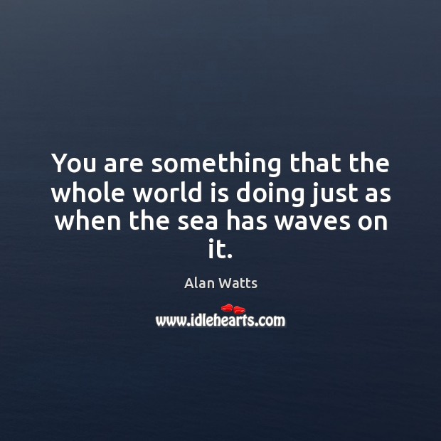 You are something that the whole world is doing just as when the sea has waves on it. Alan Watts Picture Quote