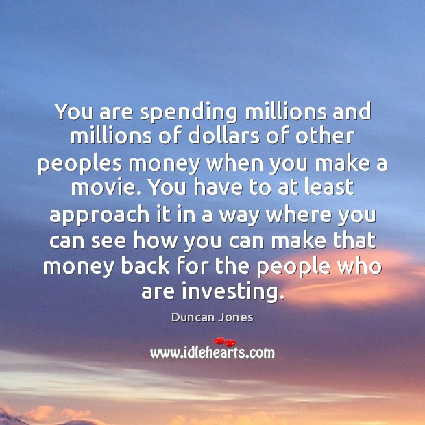 You are spending millions and millions of dollars of other peoples money Duncan Jones Picture Quote