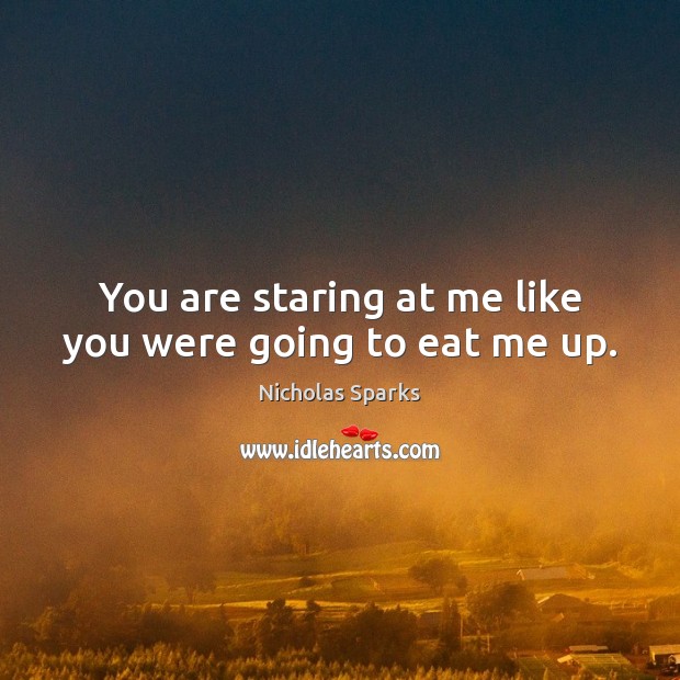 You are staring at me like you were going to eat me up. Nicholas Sparks Picture Quote