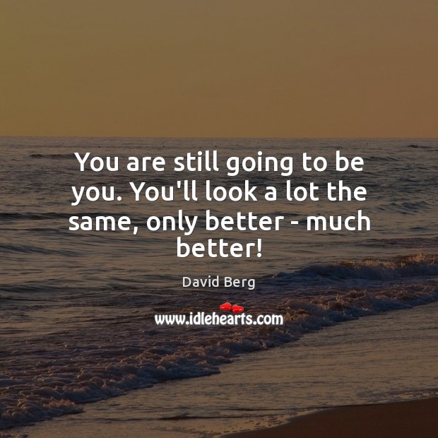 You are still going to be you. You’ll look a lot the same, only better – much better! David Berg Picture Quote