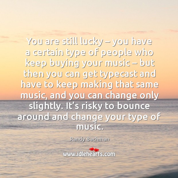 You are still lucky – you have a certain type of people who keep buying your music Randy Bachman Picture Quote