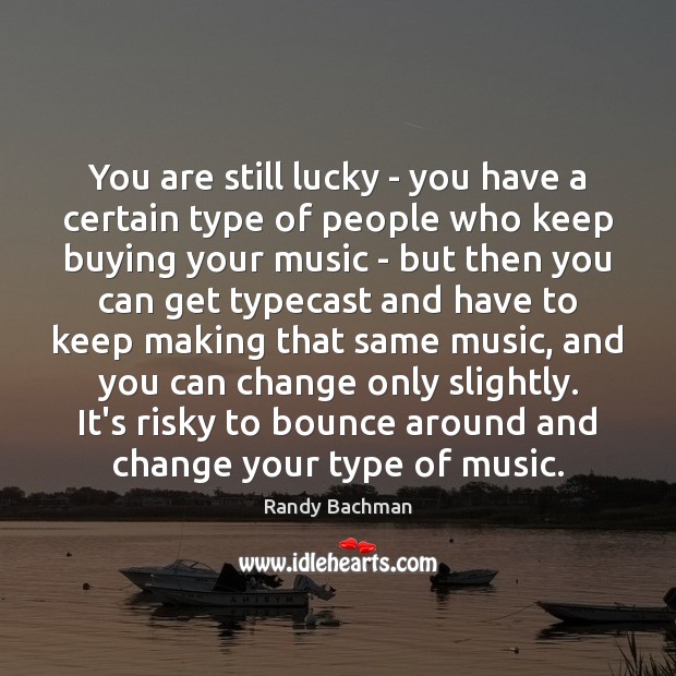 You are still lucky – you have a certain type of people Randy Bachman Picture Quote