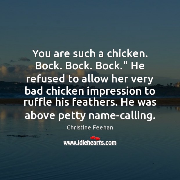 You are such a chicken. Bock. Bock. Bock.” He refused to allow 