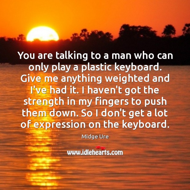 You are talking to a man who can only play a plastic Image