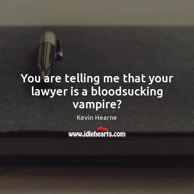 You are telling me that your lawyer is a bloodsucking vampire? Image