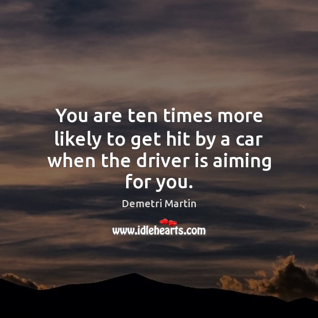 You are ten times more likely to get hit by a car when the driver is aiming for you. Demetri Martin Picture Quote