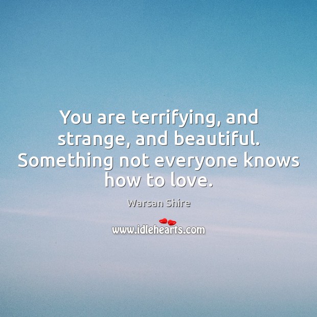 You are terrifying, and strange, and beautiful. Something not everyone knows how to love. Warsan Shire Picture Quote