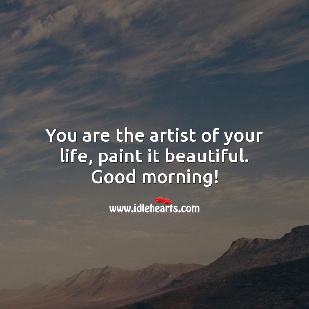 You are the artist of your life, paint it beautiful. Good morning! Good Morning Quotes Image