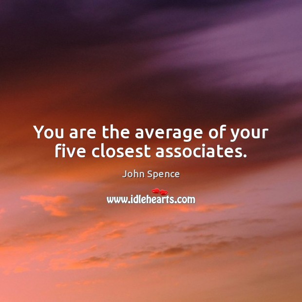 You are the average of your five closest associates. John Spence Picture Quote
