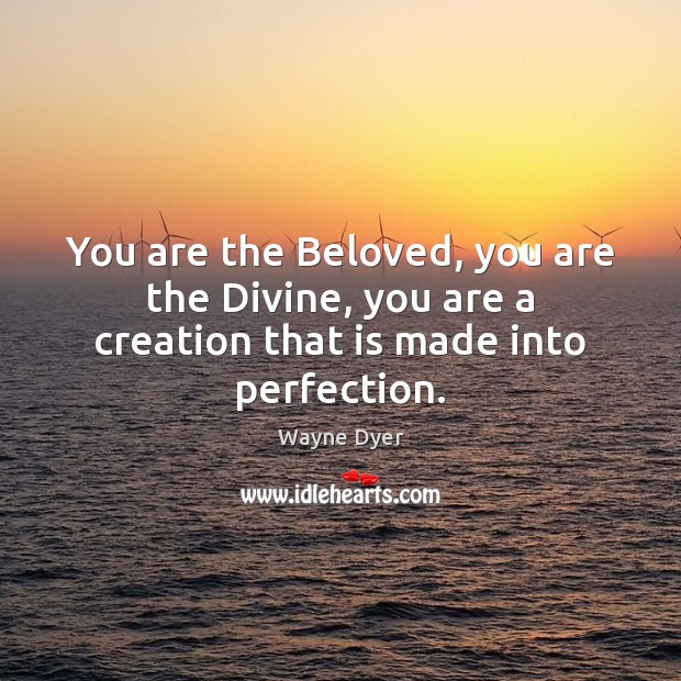 You are the Beloved, you are the Divine, you are a creation that is made into perfection. Wayne Dyer Picture Quote