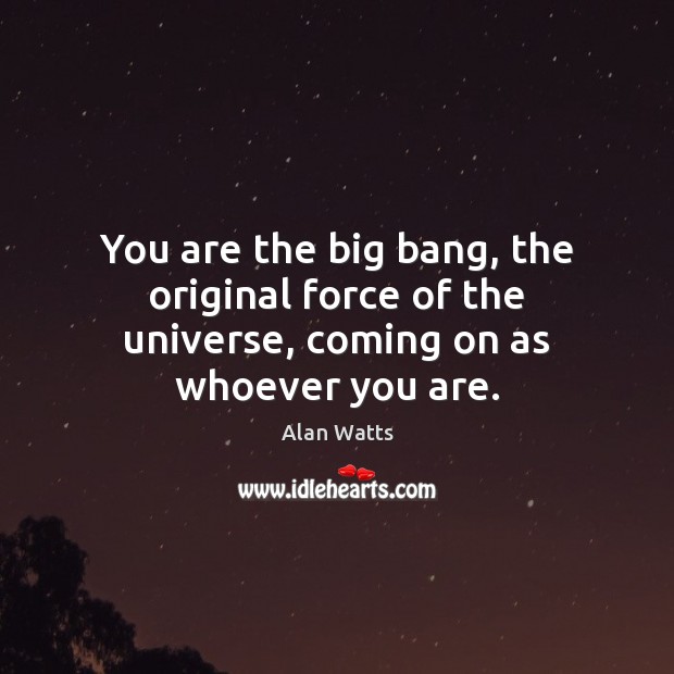 You are the big bang, the original force of the universe, coming on as whoever you are. Alan Watts Picture Quote