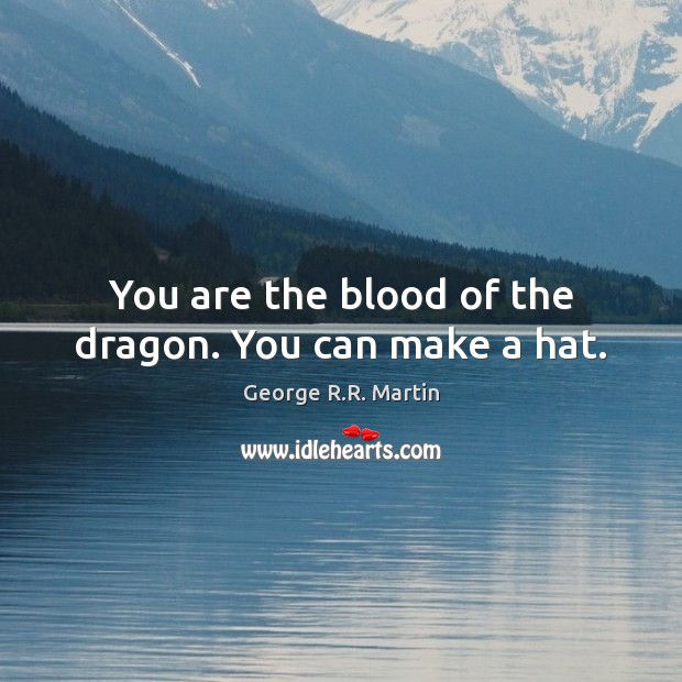 You are the blood of the dragon. You can make a hat. George R.R. Martin Picture Quote