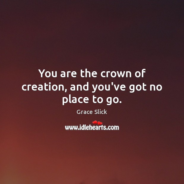 You are the crown of creation, and you’ve got no place to go. Grace Slick Picture Quote