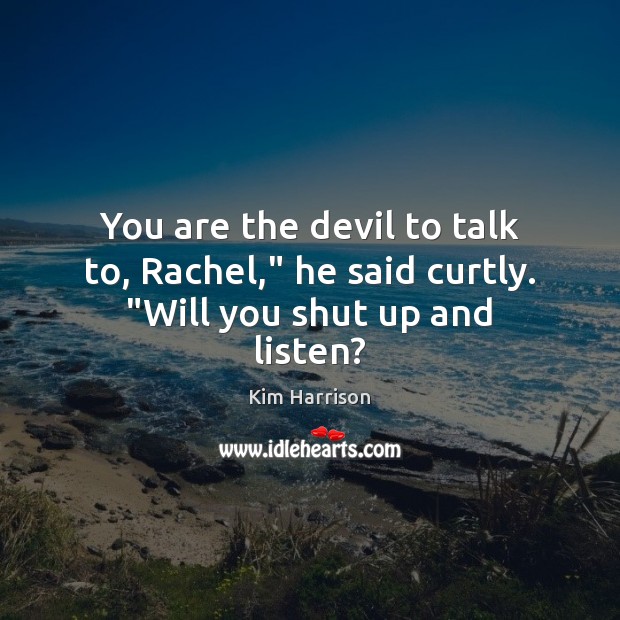 You are the devil to talk to, Rachel,” he said curtly. “Will you shut up and listen? Kim Harrison Picture Quote