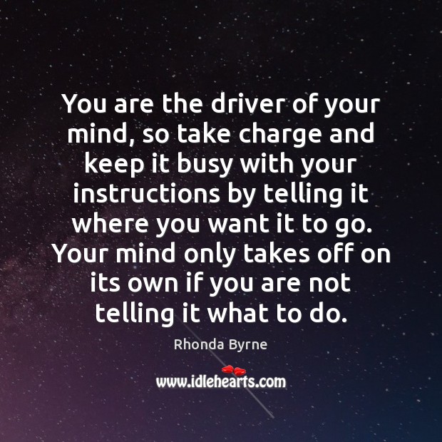 You are the driver of your mind, so take charge and keep Rhonda Byrne Picture Quote