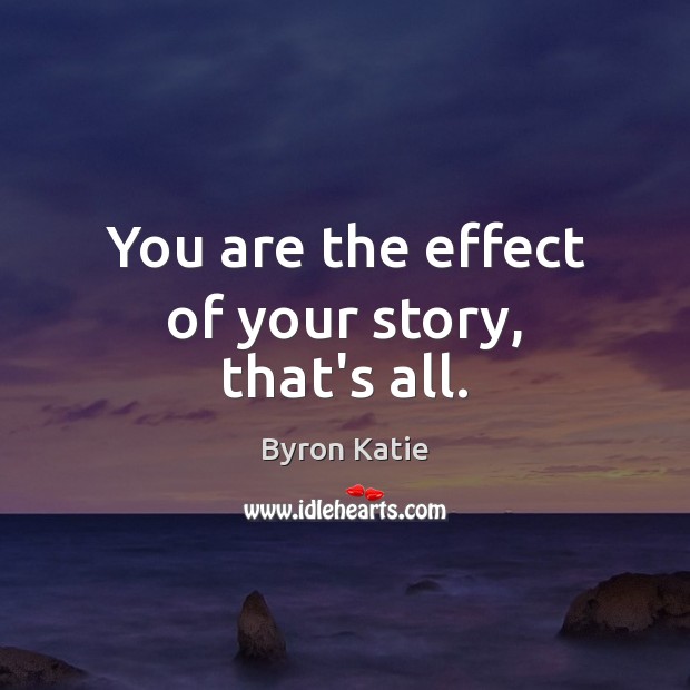 You are the effect of your story, that’s all. Byron Katie Picture Quote