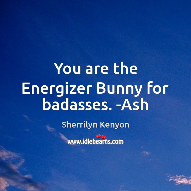 You are the Energizer Bunny for badasses. -Ash Image