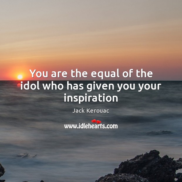 You are the equal of the idol who has given you your inspiration Jack Kerouac Picture Quote