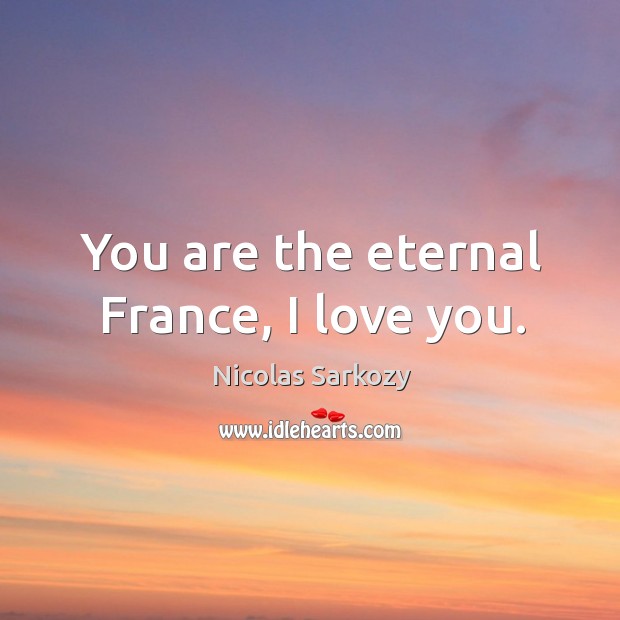 You are the eternal france, I love you. Nicolas Sarkozy Picture Quote